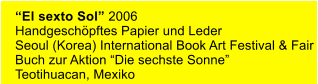 “El sexto Sol” 2006 Handgeschöpftes Papier und Leder Seoul (Korea) International Book Art Festival & Fair Buch zur Aktion “Die sechste Sonne” Teotihuacan, Mexiko