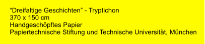 “Dreifaltige Geschichten” - Tryptichon 370 x 150 cm Handgeschöpftes Papier Papiertechnische Stiftung und Technische Universität, München